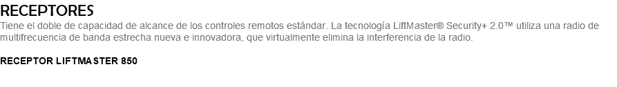RECEPTORES Tiene el doble de capacidad de alcance de los controles remotos estándar. La tecnología LiftMaster® Security+ 2.0™ utiliza una radio de multifrecuencia de banda estrecha nueva e innovadora, que virtualmente elimina la interferencia de la radio. RECEPTOR LIFTMASTER 850